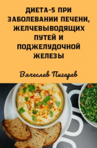 Вячеслав Пигарев - Диета 5 при заболевании печени, желчевыводящих путей и поджелудочной железы