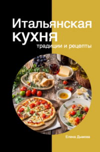 Елена Дымова - Итальянская кухня: традиции и рецепты