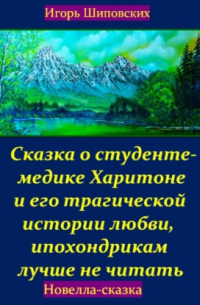 Игорь Шиповских - Сказка о студенте-медике Харитоне и его трагической истории любви, ипохондрикам лучше не читать