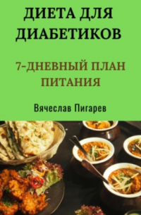 Вячеслав Пигарев - Диета для диабетиков: 7-дневный план питания