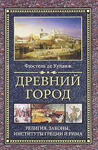 Нюма-Дени Фюстель де Куланж - Древний город. Религия, законы, институты Греции и Рима