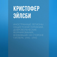 Кристофер Эйлсби - Иностранные легионы нацистской Германии. Добровольческие формирования, воевавшие на стороне Гитлера. 1941–1945
