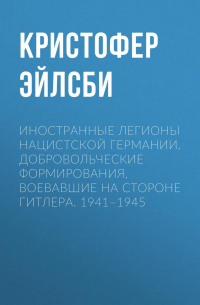 Кристофер Эйлсби - Иностранные легионы нацистской Германии. Добровольческие формирования, воевавшие на стороне Гитлера. 1941–1945