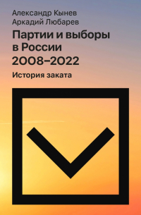 Александр Кынев - Партии и выборы в России 2008–2022. История заката