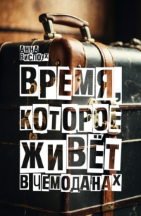 Анна Вислоух - Время, которое живет в чемоданах. Родословный детектив-путешествие по временам и странам
