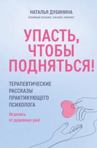 Упасть, чтобы подняться! Терапевтические рассказы практикующего психолога. Исцелись от душевных ран!