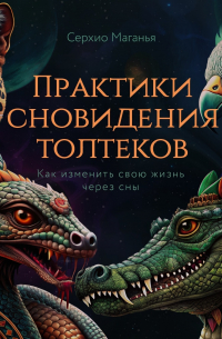 Практики сновидения толтеков. Как изменить свою жизнь через сны