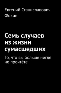 Евгений Фокин - Семь случаев из жизни сумасшедших. То, что вы больше нигде не прочтёте