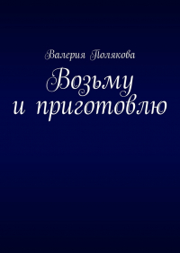 Валерия Полякова - Возьму и приготовлю