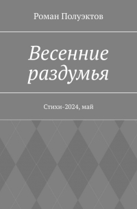 Роман Полуэктов - Весенние раздумья. Стихи-2024, май