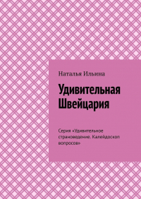 Наталья Ильина - Удивительная Швейцария. Серия «Удивительное страноведение. Калейдоскоп вопросов»