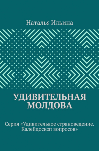 Удивительная Молдова. Серия «Удивительное страноведение. Калейдоскоп вопросов»