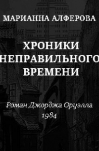 Марианна Алфёрова - Хроники неправильного времени. Роман Джорджа Оруэлла "1984"