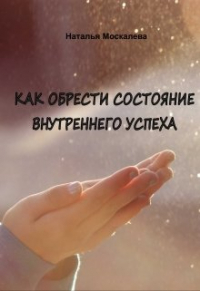 Наталья Москалева - Как обрести состояние внутреннего успеха