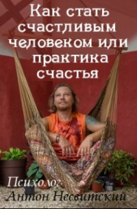 Психолог Антон Несвитский - Как стать счастливым человеком или практика счастья