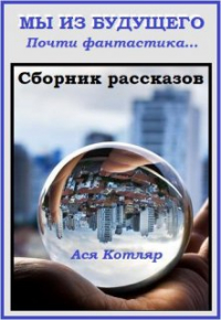 Ася Котляр - Сборник рассказов "Мы из будущего". Почти фантастика. ..