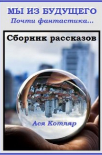 Ася Котляр - Сборник рассказов "Мы из будущего". Почти фантастика. ..