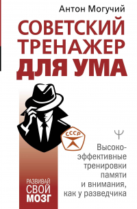 Антон Могучий - Советский тренажер для ума. Высокоэффективные тренировки памяти и внимания, как у разведчика