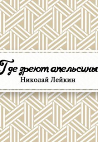 Николай Лейкин - Где зреют апельсины. Юмористическое описание путешествия супругов Николая Ивановича и Глафиры Семеновны Ивановых по Ривьере и Италии