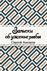 Сергей Аксаков - Записки об уженье рыбы