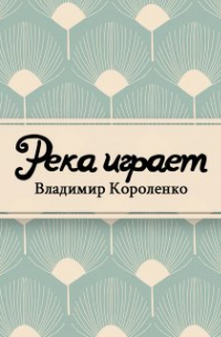 Владимир Короленко - Река играет