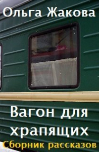 Ольга Жакова - Вагон для храпящих. Сборник рассказов