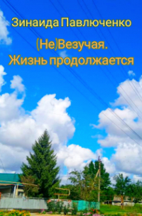 Зинаида Павлюченко - (не) Везучая. Жизнь продолжается