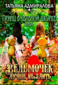 Татьяна Адмиралова - Принц в зелёной шкурке или ведьмочек лучше не злить