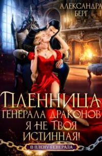 Александра Берг - Пленница генерала драконов. Я не твоя истинная!