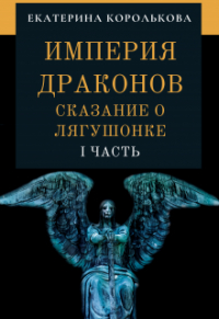 Екатерина Королькова - Империя драконов. Сказание о лягушонке. Часть I