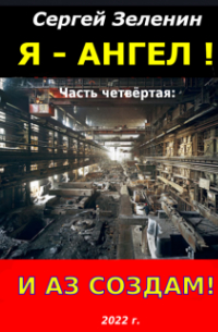 Зеленин Сергей - Я – Ангел. Часть четвёртая: И аз  создам!