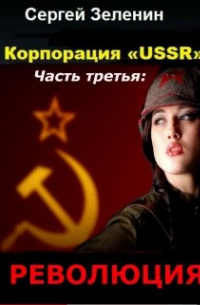 Зеленин Сергей - Корпорация «ussr». Часть третья: «революция».