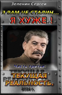 Зеленин Сергей - Я вам не Сталин… Я хуже! Часть третья: Текущая реальность.