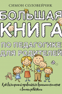 Симон Соловейчик - Большая книга по педагогике для родителей: как выстроить правильные взаимоотношения с вашим ребенком