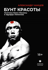 Александр Чанцев - Бунт красоты. Эстетика Юкио Мисимы и Эдуарда Лимонова
