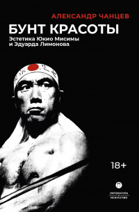 Александр Чанцев - Бунт красоты. Эстетика Юкио Мисимы и Эдуарда Лимонова