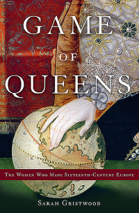 Sarah Gristwood - Game of Queens: The Women Who Made Sixteenth-Century Europe