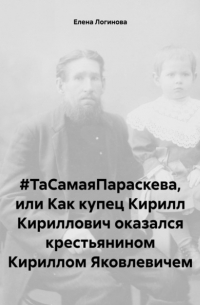 Елена Логинова - #ТаСамаяПараскева, или Как купец Кирилл Кириллович оказался крестьянином Кириллом Яковлевичем