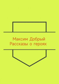 Максим Добрый - Рассказы о героях