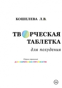 Любовь Васильевна Кошелева - Творческая таблетка для похудения. Сборник упражнений для обретения стройности