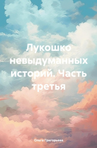 Ольга Александровна Григорьева - Лукошко невыдуманных историй. Часть третья