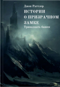 Джон Раттлер - Истории о Призрачном замке. Тринадцать башен.