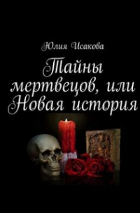 Юлия Исакова - Тайны мертвецов, или Новая история