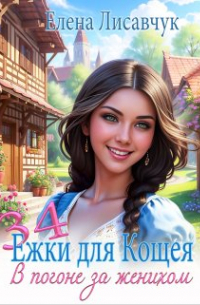 Елена Лисавчук - Тридцать четыре Ёжки для Кощея. В погоне за женихом