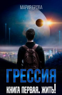 Мария Ерова - Грессия. Книга первая. Жить!