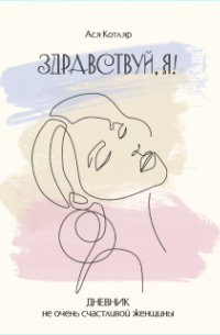 Ася Котляр - Здравствуй, Я! Дневник не очень счастливой женщины