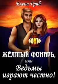 Елена Гриб - Жёлтый фонарь, или Ведьмы играют честно!