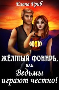 Елена Гриб - Жёлтый фонарь, или Ведьмы играют честно!