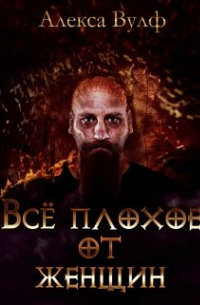 Алекса Вулф - Всё плохое от женщин
