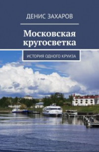 Денис Захаров - Московская кругосветка. История одного круиза